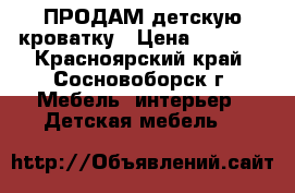 ПРОДАМ детскую кроватку › Цена ­ 4 000 - Красноярский край, Сосновоборск г. Мебель, интерьер » Детская мебель   